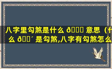 八字里勾煞是什么 🐝 意思（什么 🌴 是勾煞,八字有勾煞怎么化解）